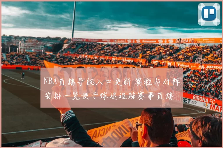 NBA直播导航入口更新 赛程与对阵安排一览便于球迷追踪赛事直播