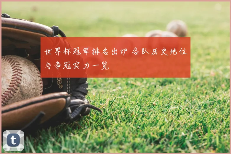 世界杯冠军排名出炉 各队历史地位与争冠实力一览