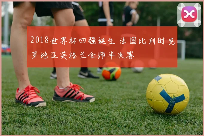 2018世界杯四强诞生 法国比利时克罗地亚英格兰会师半决赛
