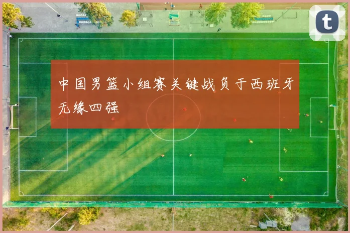 中国男篮小组赛关键战负于西班牙无缘四强