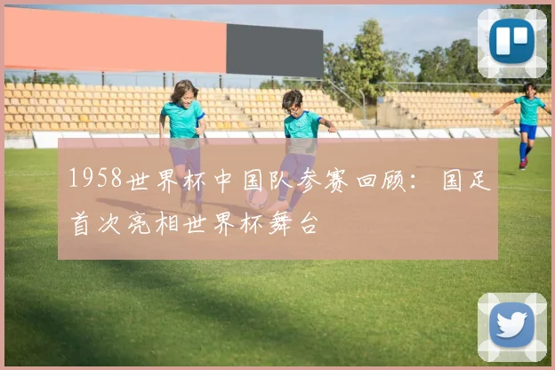 1958世界杯中国队参赛回顾:国足首次亮相世界杯舞台
