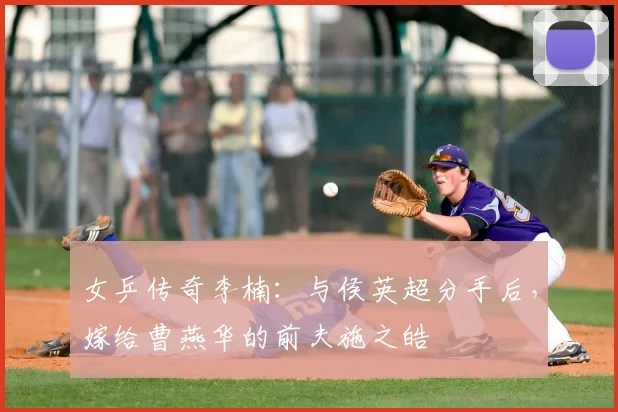 女乒传奇李楠：与侯英超分手后，嫁给曹燕华的前夫施之皓