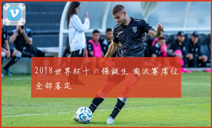 2018世界杯十六强诞生 淘汰赛席位全部落定