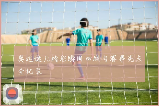 奥运健儿精彩瞬间回顾与赛事亮点全纪录