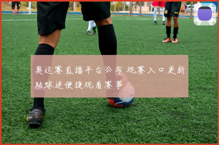 奥运赛直播平台公布 观赛入口更新助球迷便捷观看赛事