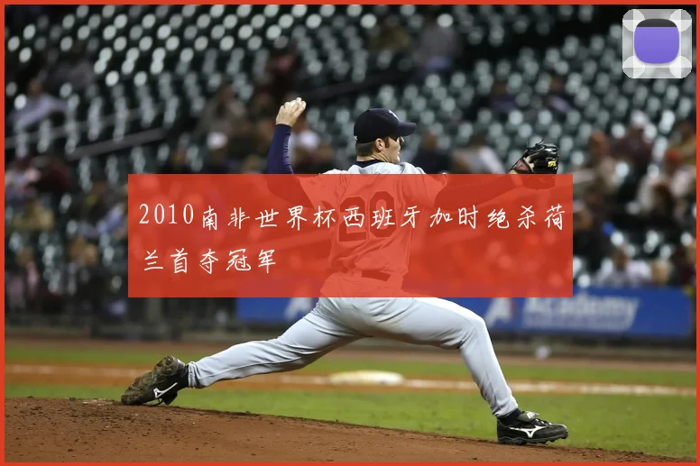 2010南非世界杯西班牙加时绝杀荷兰首夺冠军