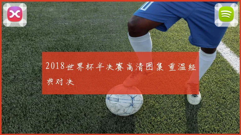2018世界杯半决赛高清图集 重温经典对决