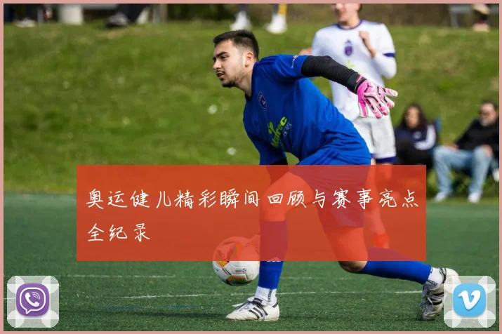 奥运健儿精彩瞬间回顾与赛事亮点全纪录