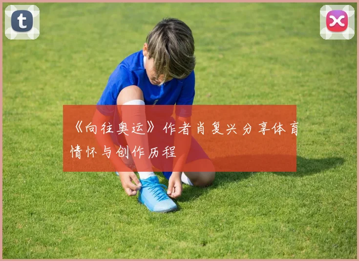 《向往奥运》作者肖复兴分享体育情怀与创作历程