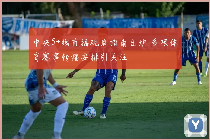 中央5+线直播观看指南出炉 多项体育赛事转播安排引关注