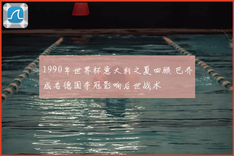1990年世界杯意大利之夏回顾 巴乔成名德国夺冠影响后世战术