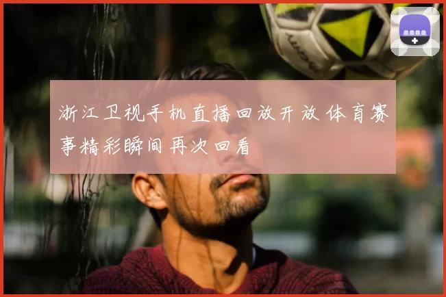 浙江卫视手机直播回放开放 体育赛事精彩瞬间再次回看
