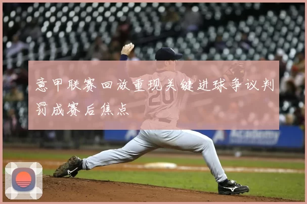 意甲联赛回放重现关键进球争议判罚成赛后焦点