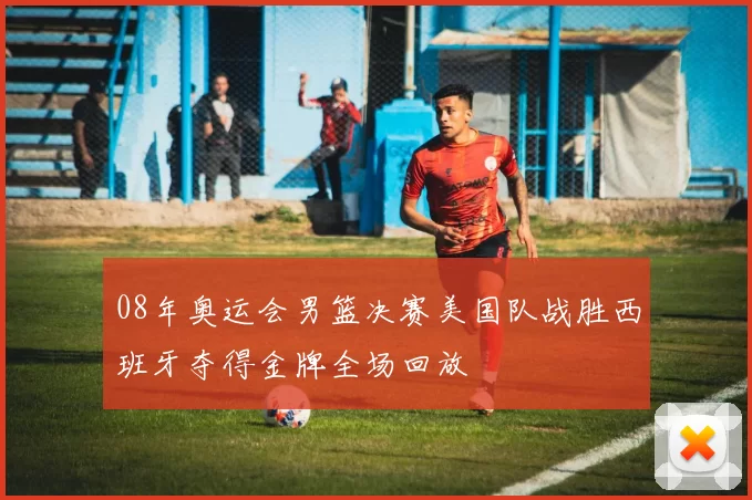 08年奥运会男篮决赛美国队战胜西班牙夺得金牌全场回放