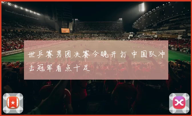 世乒赛男团决赛今晚开打 中国队冲击冠军看点十足