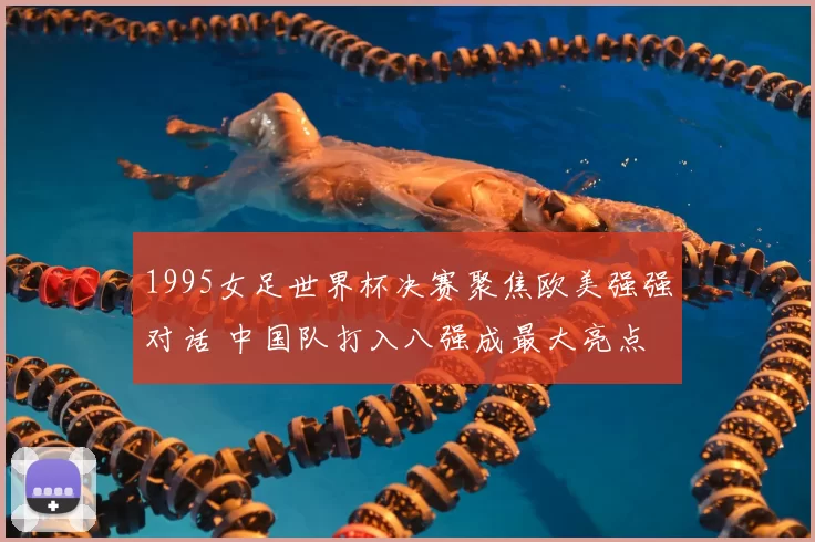 1995女足世界杯决赛聚焦欧美强强对话 中国队打入八强成最大亮点