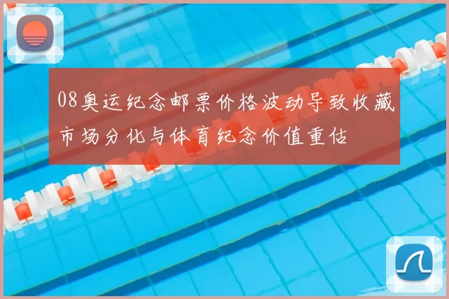 08奥运纪念邮票价格波动导致收藏市场分化与体育纪念价值重估