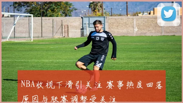 NBA收视下滑引关注 赛事热度回落原因与联赛调整受关注