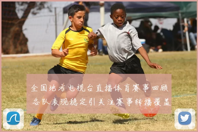 全国地方电视台直播体育赛事回顾 各队表现稳定引关注赛事转播覆盖面扩大