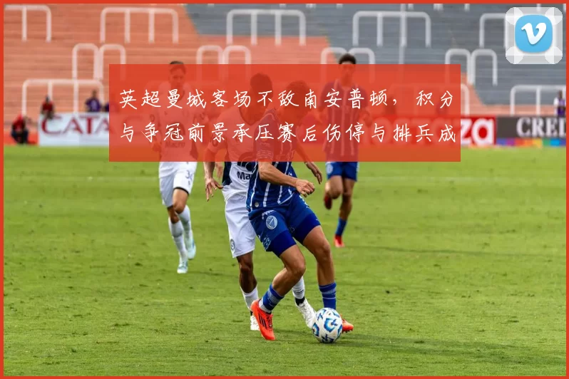 英超曼城客场不敌南安普顿,积分与争冠前景承压赛后伤停与排兵成关注点