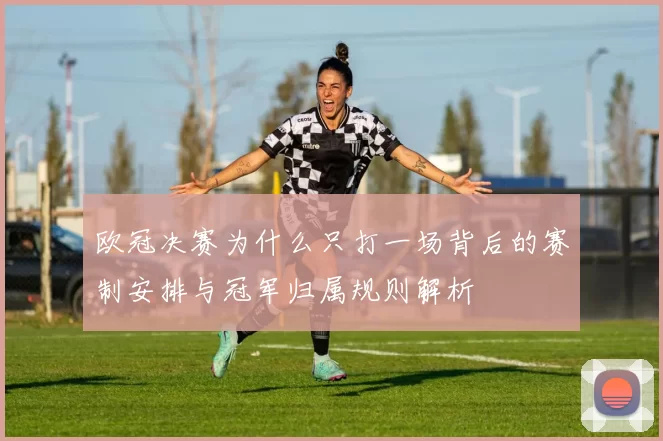 欧冠决赛为什么只打一场背后的赛制安排与冠军归属规则解析