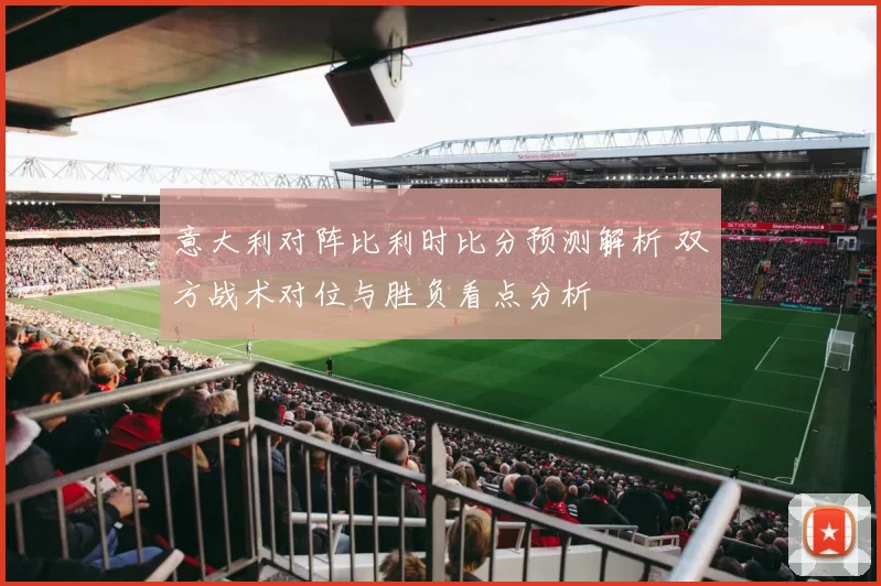 意大利对阵比利时比分预测解析 双方战术对位与胜负看点分析