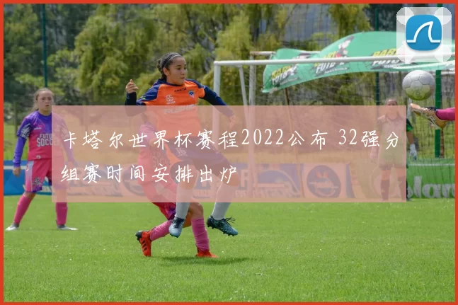 卡塔尔世界杯赛程2022公布 32强分组赛时间安排出炉