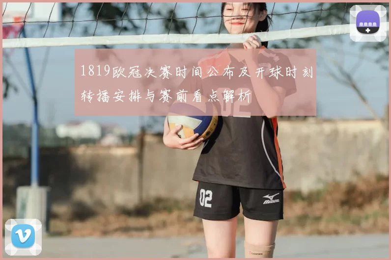 1819欧冠决赛时间公布及开球时刻转播安排与赛前看点解析