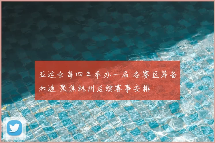 亚运会每四年举办一届 各赛区筹备加速 聚焦杭州后续赛事安排