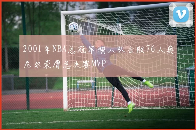 2001年NBA总冠军湖人队击败76人奥尼尔荣膺总决赛MVP
