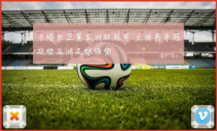 卡塔尔卫冕亚洲杯冠军 主场再夺冠延续亚洲足球强势