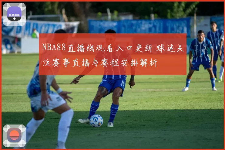 NBA88直播线观看入口更新 球迷关注赛事直播与赛程安排解析