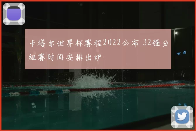 卡塔尔世界杯赛程2022公布 32强分组赛时间安排出炉