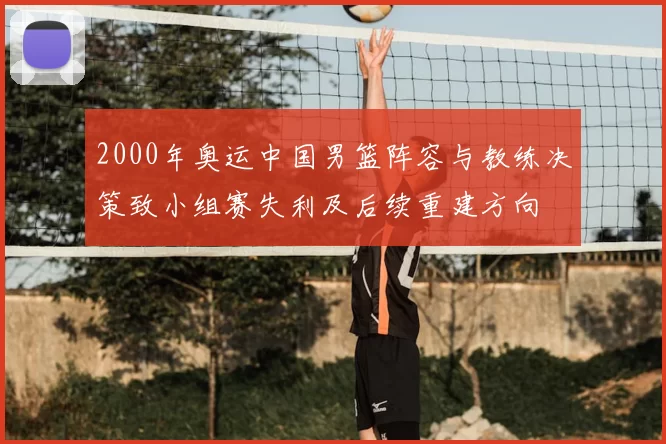 2000年奥运中国男篮阵容与教练决策致小组赛失利及后续重建方向