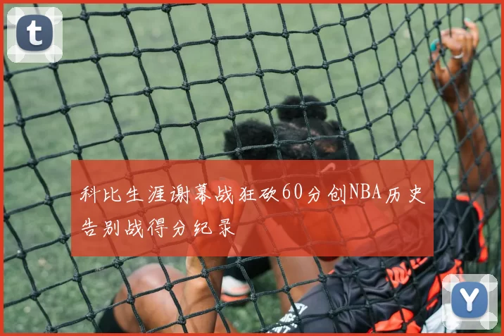 科比生涯谢幕战狂砍60分创NBA历史告别战得分纪录