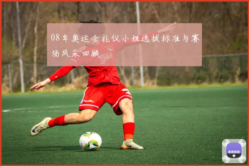 08年奥运会礼仪小姐选拔标准与赛场风采回顾