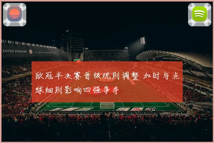 欧冠半决赛晋级规则调整 加时与点球细则影响四强争夺
