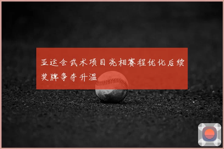 亚运会武术项目亮相赛程优化后续奖牌争夺升温