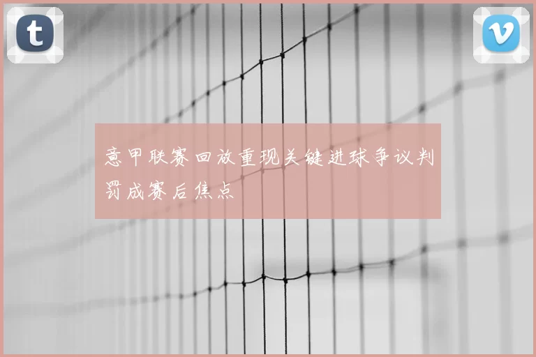 意甲联赛回放重现关键进球争议判罚成赛后焦点