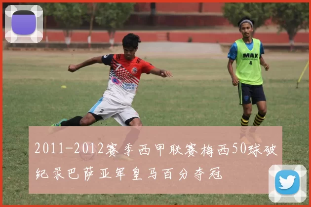 2011-2012赛季西甲联赛梅西50球破纪录巴萨亚军皇马百分夺冠
