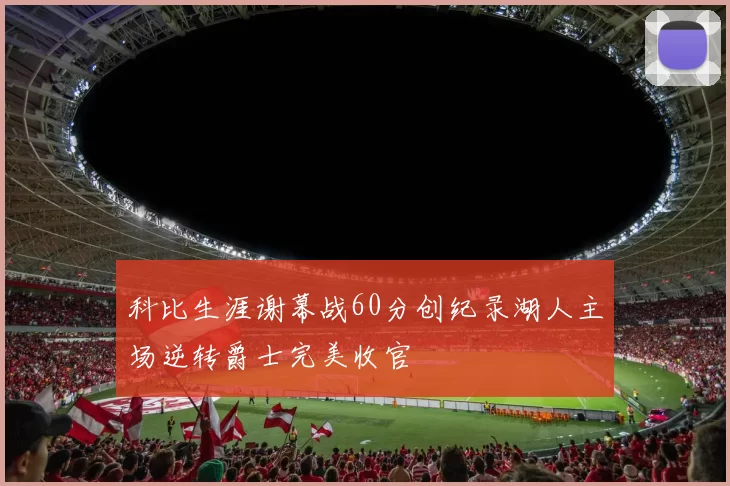 科比生涯谢幕战60分创纪录湖人主场逆转爵士完美收官