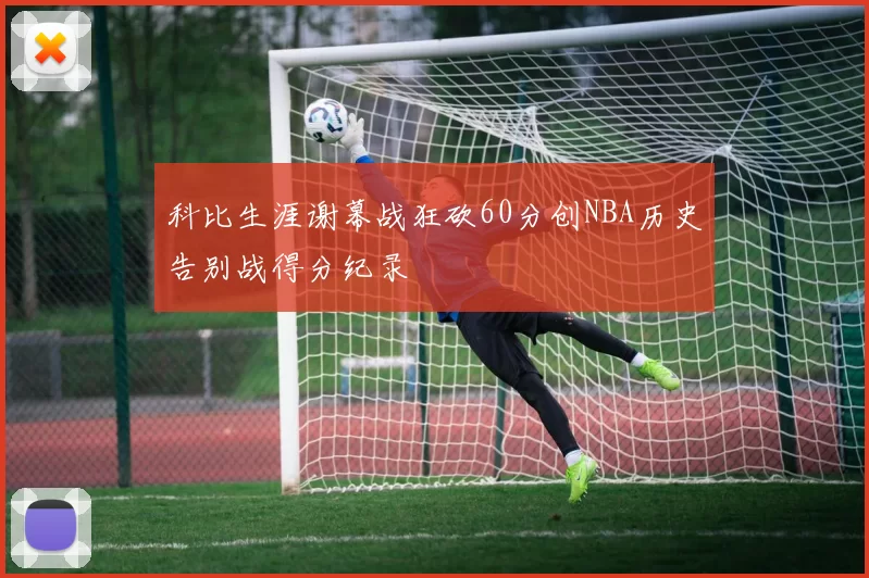 科比生涯谢幕战狂砍60分创NBA历史告别战得分纪录