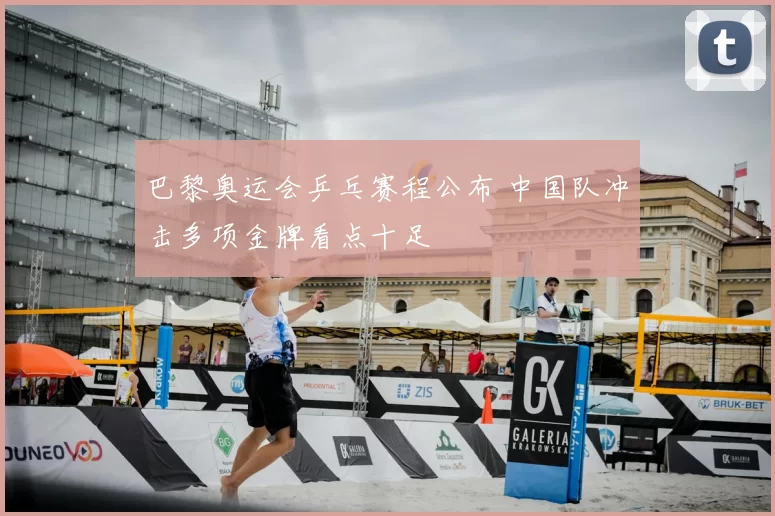 巴黎奥运会乒乓赛程公布 中国队冲击多项金牌看点十足