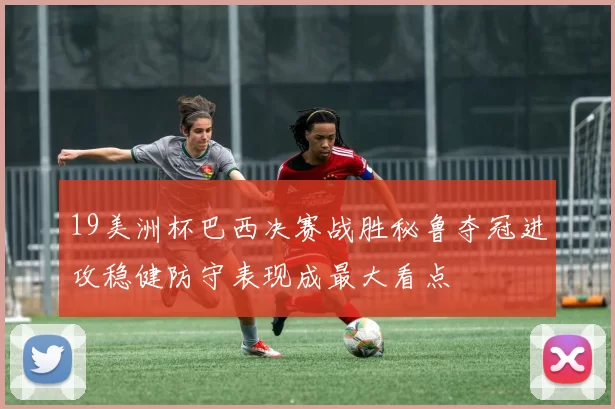 19美洲杯巴西决赛战胜秘鲁夺冠进攻稳健防守表现成最大看点
