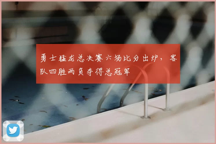 勇士猛龙总决赛六场比分出炉，客队四胜两负夺得总冠军