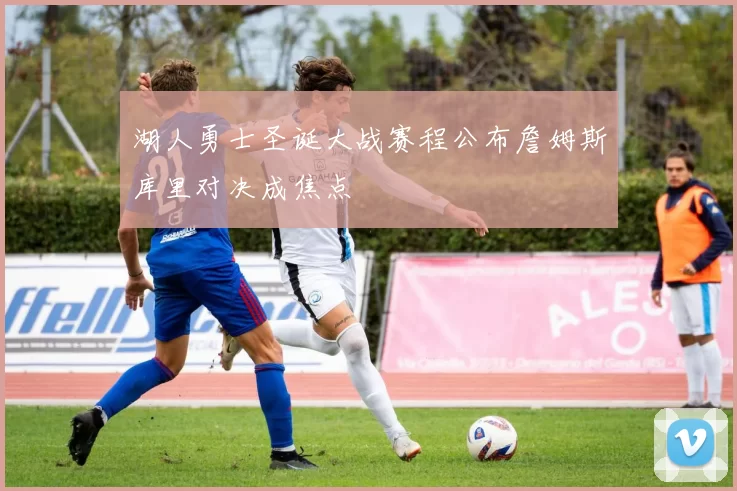 湖人勇士圣诞大战赛程公布詹姆斯库里对决成焦点