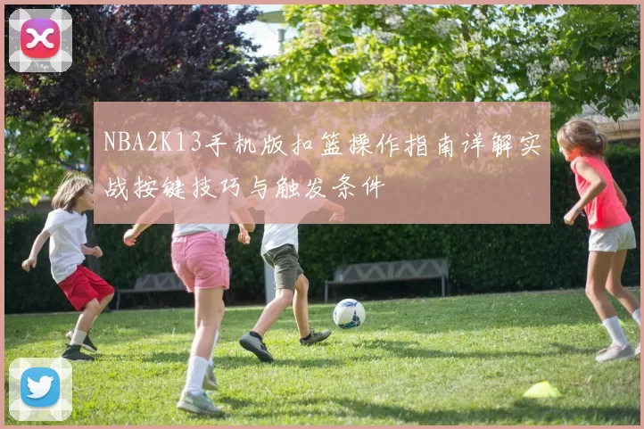 NBA2K13手机版扣篮操作指南详解实战按键技巧与触发条件