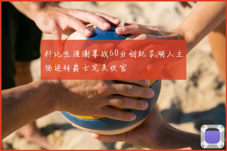 科比生涯谢幕战60分创纪录湖人主场逆转爵士完美收官