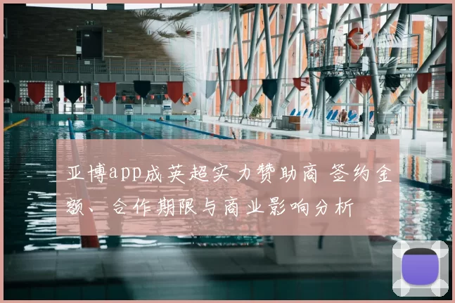 亚博app成英超实力赞助商 签约金额、合作期限与商业影响分析