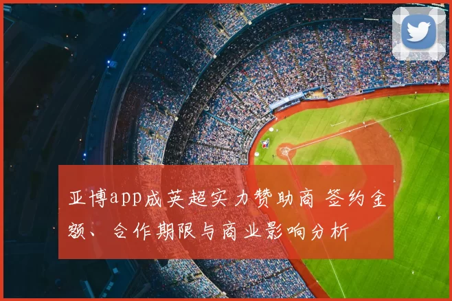 亚博app成英超实力赞助商 签约金额、合作期限与商业影响分析